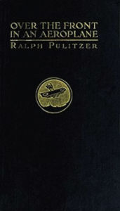 Title: Over the Front in an Aeroplane and Scenes Inside the French and Flemish Trenches (Illustrated), Author: Ralph Pulitzer