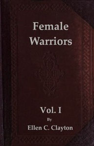 Title: Female Warriors, Vol. I (of 2) (Illustrated), Author: Ellen C. Clayton