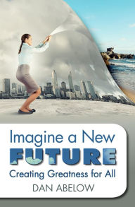 Title: Imagine A New Future: Creating Greatness for All, Author: Dan Abelow