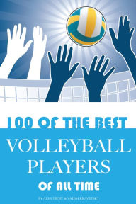 Title: 100 of the Best Volleyball Players of All Time, Author: Alex Trostanetskiy