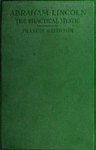 Title: Abraham Lincoln: The Practical Mystic, Author: Francis Grierson