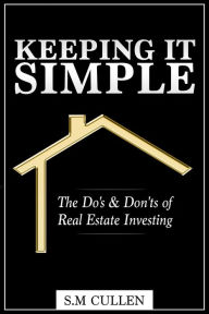 Title: Keeping it Simple ~ The Do's & Don'ts of Real Estate Investing, Author: S.M Cullen