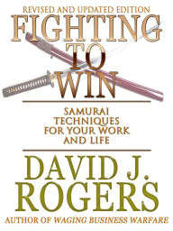 Title: Fighting to Win - Samurai Techniques for Your Work and Life, Author: David Rogers