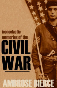 Title: Iconoclastic Memories of the Civil War (Expanded, Annotated) American Classic Series #15, Author: Ambrose Bierce