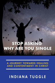 Title: Stop Asking Why Are You Single: A Journey Towards Healing and Contentment in Christ, Author: Indiana Tuggle