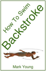 Title: How To Swim Backstroke: A Step-By-Step Guide For Beginners Learning Backstroke Technique, Author: Mark Young