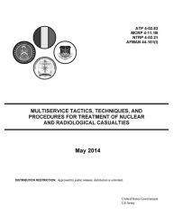 Title: Multiservice Tactics, Techniques, and Procedures for Treatment of Nuclear and Radiological Casualties May 2014 ATP 4-02.83 MCRP 4-11.1B NTRP 4-02.21 AFMAN 44-161(I), Author: United States Government US Army