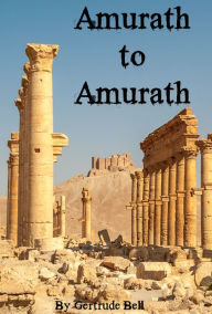 Title: Amurath to Amurath (Includes Biography of Gertrude Bell), Author: Gertrude Bell