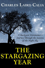 Title: The Stargazing Year: A Backyard Astronomer's Journey Through the Seasons of the Night Sky, Author: Charles Laird Calia