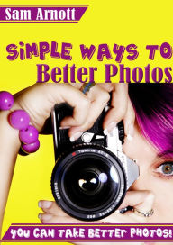 Title: Simple Ways to Better Photos, Author: Sam Arnott