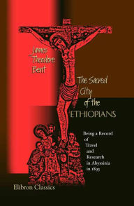 Title: The Sacred City of the Ethiopians: Being a Record of Travel and Research in Abyssinia in 1893., Author: James Bent