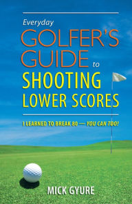 Title: Everyday Golfers Guide To Shooting Lower Scores: I Learned to Break 80 - You Can Too!, Author: Mick Gyure