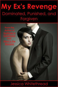 Title: My Ex's Revenge: Dominated, Punished, and Forgiven, Author: Jessica Whitethread