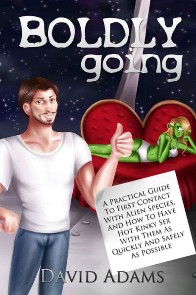 Boldly Going: A Practical Guide To First Contact With Alien Species, And How To Have Hot Kinky Sex With Them As Quickly And Safely As Possible