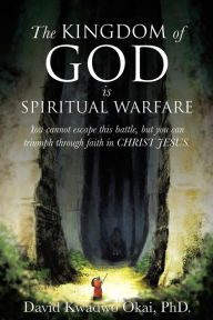 Title: THE KINGDOM OF GOD IS SPIRITUAL WARFARE, Author: David Kwadwo Okai PhD.