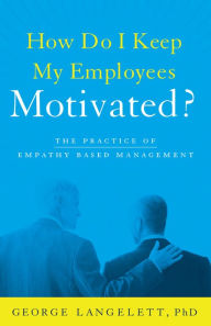 Title: How Do I Keep My Employees Motivated?: The Practice of Empathy-Based Management, Author: George Langelett