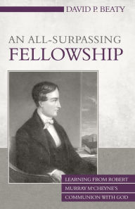 Title: An All-Surpassing Fellowship: Learning from Robert Murray MCheynes Communion with God, Author: David P. Beaty