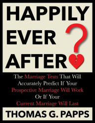 Title: Happily Ever After?: The Marriage Tests That Will Accurately Predict If Your Prospective Marriage Will Work Or If Your Current Marriage Will Last, Author: Thomas G. Papps