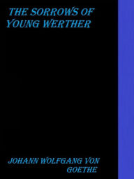 Title: The Sorrows of Young Werther by Johann Wolfgang von Goethe, Author: Johann Wolfgang von Goethe