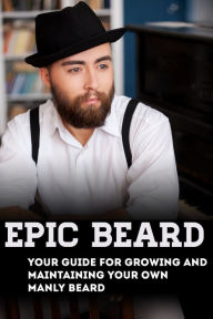 Title: Epic Beard: Your Guide for Growing and Maintaining Your Own Manly Beard, Author: Xander Lash