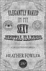 Title: Elengantly Naked In My Sexy Mental Illness, Author: Heather Fowler