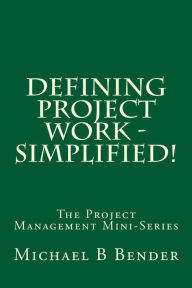 Title: Defining Project Work - Simplified!, Author: Michael B Bender