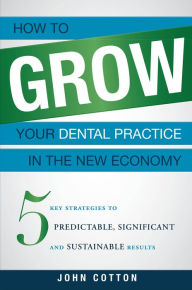 Title: How To Grow Your Dental Practice In The New Economy: 5 Key Strategies to Predictable, Significant and Sustainable Results, Author: John Cotton