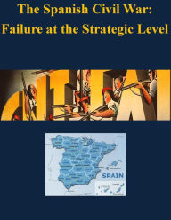 Title: The Spanish Civil War - Failure at the Strategic Level, Author: U.S. Army War College