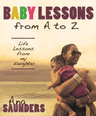 Title: Baby Lessons from A-Z: Life Lessons from my Daughter, Author: Ana Saunders