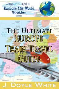 Title: The Ultimate Europe Train Travel Guide - a BlueMarbleExpress Explore the World Vacation Series, Author: J. Doyle White