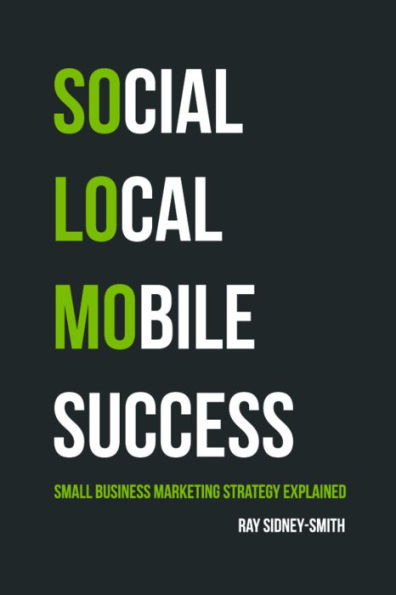 SoLoMo Success: Social Media, Local and Mobile Small Business Marketing Explained