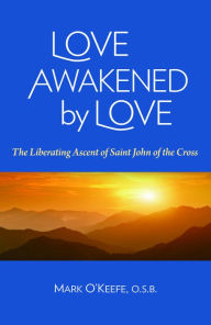 Title: Love Awakened by Love: The Liberating Ascent of Saint John of the Cross, Author: Mark O'Keefe