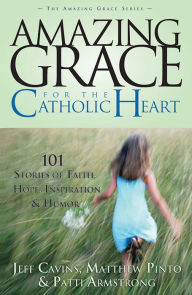 Title: Amazing Grace for the Catholic Heart: 101 Stories of Faith, Hope, Inspiration & Humor, Author: Jeff Cavins