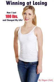 Title: Winning at Losing: How I Lost 100 Pounds and Changed My Life!, Author: Megan Clark