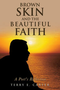 Title: Brown Skin and the Beautiful Faith: A Poet's Reflection, Author: Terry E. Carter