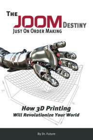 Title: The JOOM Destiny Just On Order Making - How 3D Printing Will Revolutionize Your World, Author: Dr. Future