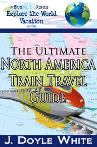 Title: The Ultimate North America Train Travel Guide, Author: J. Doyle White