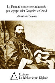 Title: La Papauté moderne condamnée par le pape saint Grégoire le Grand, Author: Wladimir Guettée