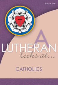 Title: A Lutheran Looks at Catholics, Author: Curtis A. Jahn