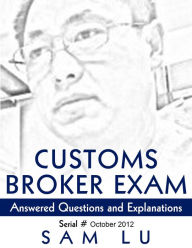 Title: Customs Broker Exam Answered Questions and Explanations - Oct. 2012, Author: Sam Lu