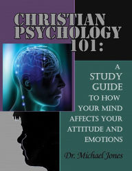 Title: Christian Psychology 101: How Your Mind Affects You Attitude & Emotions, Author: Dr. Michael Jones