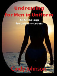 Title: Undressing for Men in Uniform: An Anthology for Uniform Lovers, Author: Cindy Johnson