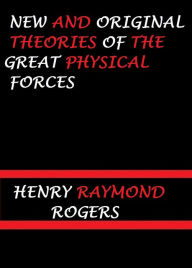 Title: New and Original Theories of the Great Physical Forces by Henry Raymond Rogers, Author: henry raymond rogers