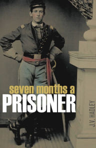 Title: Seven Months a Prisoner: A Yankee Lieutenant in Rebeldom, Author: Lieutenant J.V. Hadley