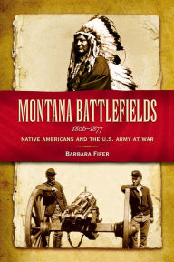 Title: Montana Battlefields, 1806-1877: Native Americans and the U.S. Army at War, Author: Barbara Fifer