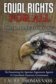 Title: Equal Rights For All. Special Privileges For None. Re-Examining The Anti-Federalist Populist Heritage Of Freedom, Author: Thomas E. Vass