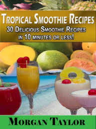 Title: Tropical Smoothie Recipes - 30 Quick and Easy Delicious Recipes in 10 minutes or less!, Author: Morgan Taylor