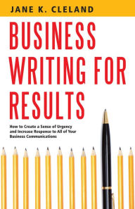 Title: Business Writing for Results: How to Create a Sense of Urgency and Increase Response to All of Your Business Communications, Author: Jane K. Cleland