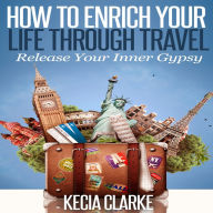 Title: How to Enrich your Life through Travel - Release your Inner Gypsy, Author: Kecia Clarke