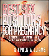 Title: Best Sex Positions For Pregnancy: Essential Erotic Images To Help You Achieve Greater Sexual Heights, Author: Stephen Williams